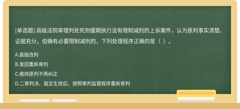 高级法院审理判处死刑缓期执行没有限制减刑的上诉案件，认为原判事实清楚、证据充分，但确有必要限制减刑的，下列处理程序正确的是（  ）。