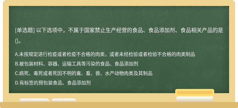 以下选项中，不属于国家禁止生产经营的食品、食品添加剂、食品相关产品的是（)。A.未按规定进行检