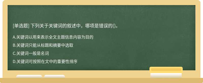 下列关于关键词的叙述中，哪项是错误的（)。A、关键词以用来表示全文主题信息内容为目的B、关键词