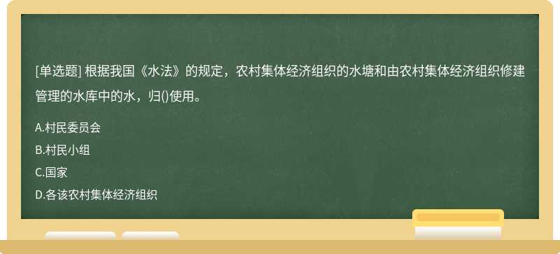 根据我国《水法》的规定，农村集体经济组织的水塘和由农村集体经济组织修建管理的水库中的水，归（