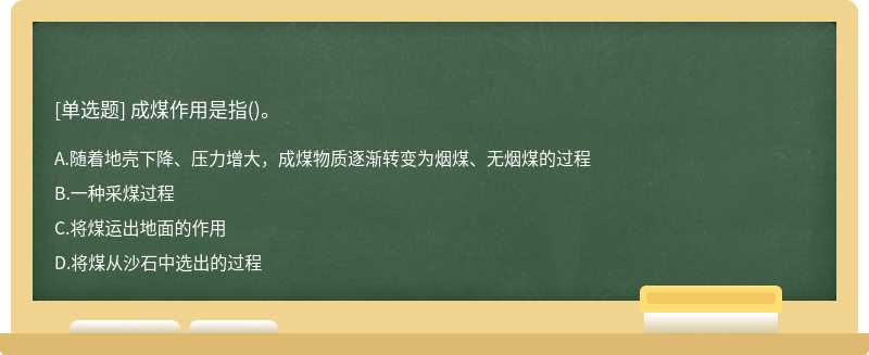 成煤作用是指（)。 A.随着地壳下降、压力增大，成煤物质逐渐转变为烟煤、无烟煤的过程 B.一种采煤