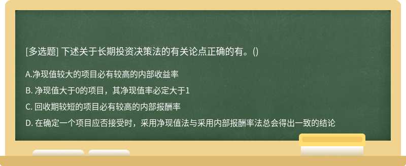 下述关于长期投资决策法的有关论点正确的有。（)A. 净现值较大的项目必有较高的内部收益率B. 净