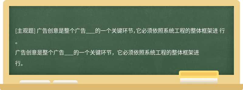 广告创意是整个广告___的一个关键环节，它必须依照系统工程的整体框架进 行。