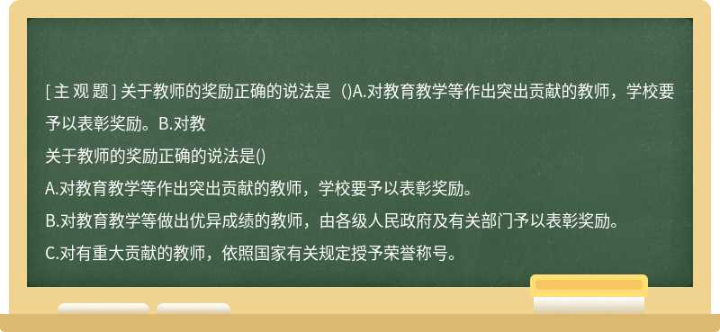 关于教师的奖励正确的说法是（)A.对教育教学等作出突出贡献的教师，学校要予以表彰奖励。B.对教