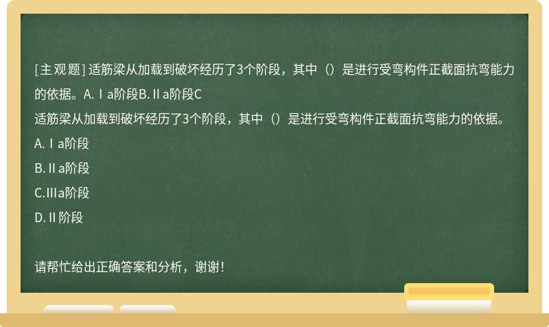 适筋梁从加载到破坏经历了3个阶段，其中（）是进行受弯构件正截面抗弯能力的依据。A.Ⅰa阶段B.Ⅱa阶段C