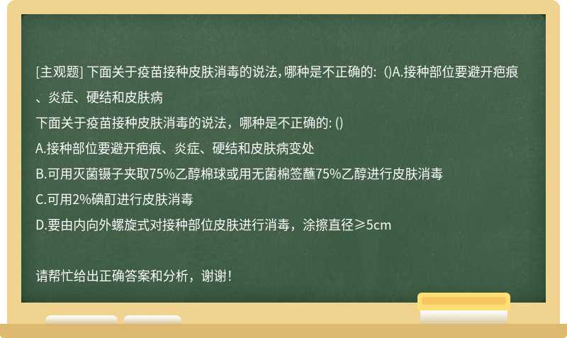 下面关于疫苗接种皮肤消毒的说法，哪种是不正确的: （)A.接种部位要避开疤痕、炎症、硬结和皮肤病