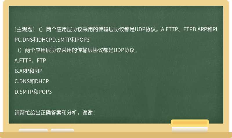 （）两个应用层协议采用的传输层协议都是UDP协议。A.FTTP、FTPB.ARP和RIPC.DNS和DHCPD.SMTP和POP3