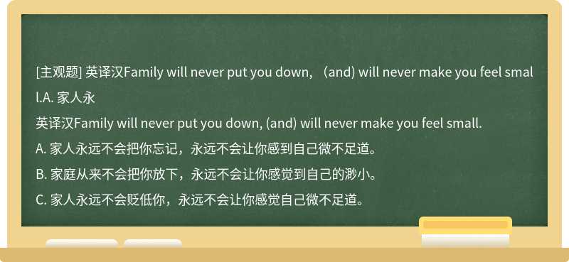 英译汉Family will never put you down, （and) will never make you feel small.A. 家人永