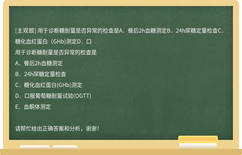 用于诊断糖耐量是否异常的检查是A．餐后2h血糖测定B．24h尿糖定量检查C．糖化血红蛋白（GHb)测定D．口