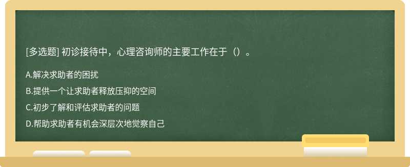 初诊接待中，心理咨询师的主要工作在于（）。A.解决求助者的困扰B.提供一个让求助者释放压抑的空间