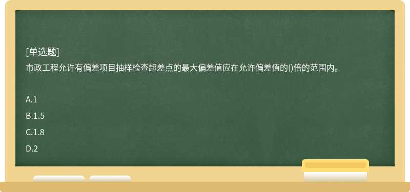 市政工程允许有偏差项目抽样检查超差点的最大偏差值应在允许偏差值的()倍的范围内。