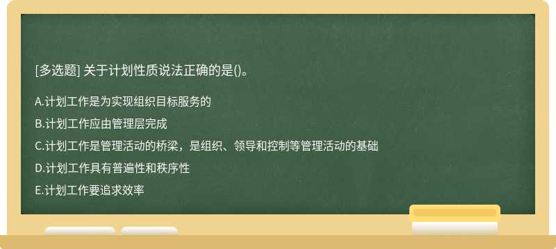 关于计划性质说法正确的是（)。A．计划工作是为实现组织目标服务的B．计划工作应由管理层完成C．