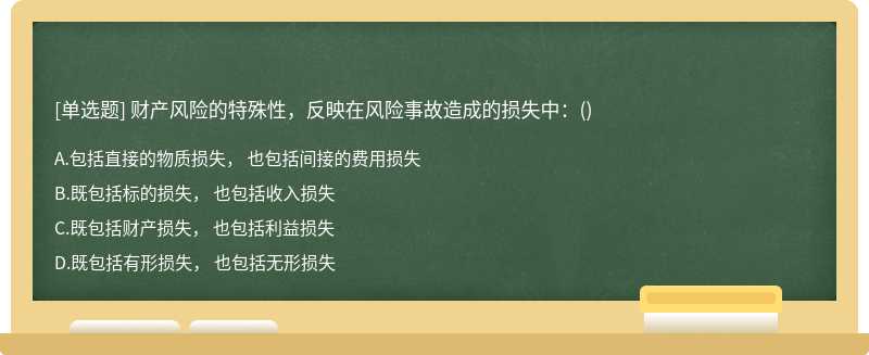 财产风险的特殊性，反映在风险事故造成的损失中：（)A、包括直接的物质损失， 也包括间接的费用损