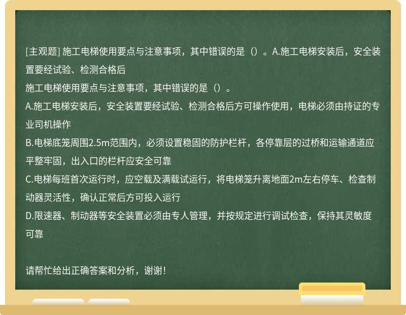 施工电梯使用要点与注意事项，其中错误的是（）。A.施工电梯安装后，安全装置要经试验、检测合格后