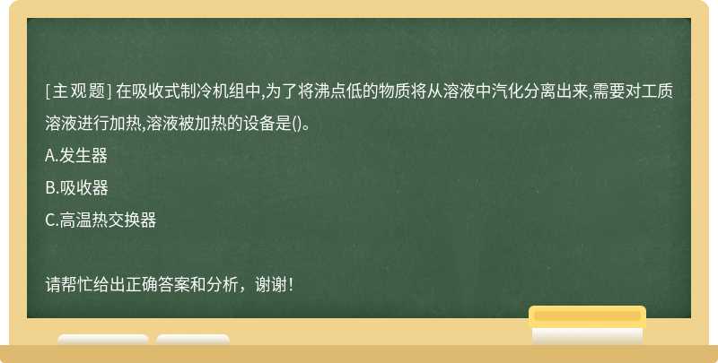 在吸收式制冷机组中,为了将沸点低的物质将从溶液中汽化分离出来,需要对工质溶液进行加热,溶液被