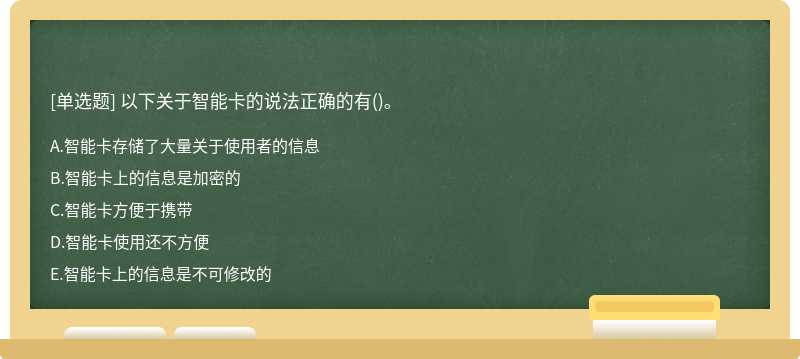 以下关于智能卡的说法正确的有（)。 A.智能卡存储了大量关于使用者的信息 B.智能卡上的信息是