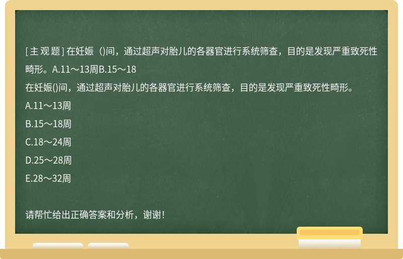 在妊娠（)间，通过超声对胎儿的各器官进行系统筛查，目的是发现严重致死性畸形。A.11～13周B.15～18