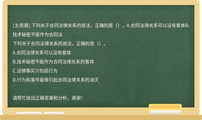 下列关于合同法律关系的说法，正确的是（）。A.合同法律关系可以没有客体B.技术秘密不能作为合同法