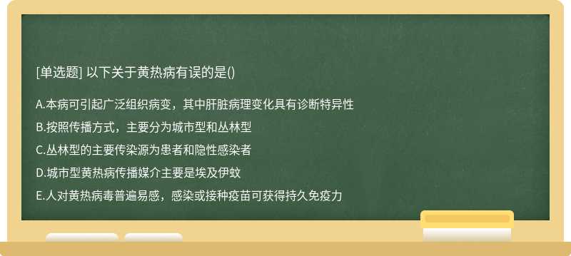 以下关于黄热病有误的是（)A、本病可引起广泛组织病变，其中肝脏病理变化具有诊断特异性B、按照