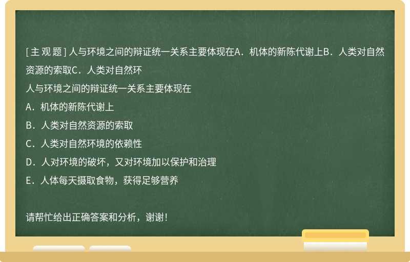 人与环境之间的辩证统一关系主要体现在A．机体的新陈代谢上B．人类对自然资源的索取C．人类对自然环