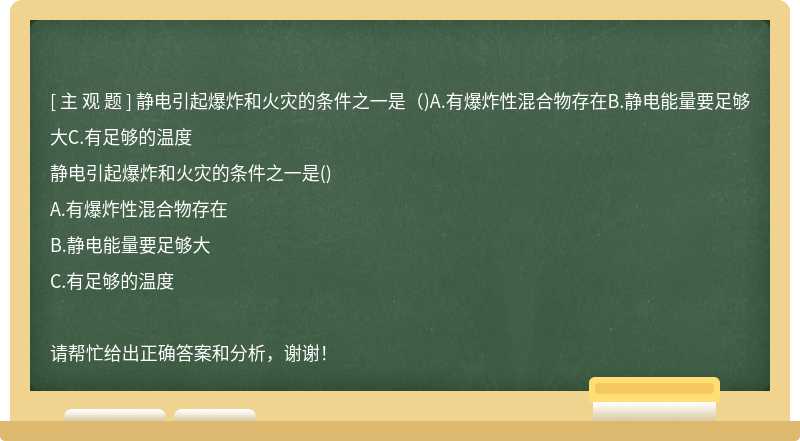 静电引起爆炸和火灾的条件之一是（)A.有爆炸性混合物存在B.静电能量要足够大C.有足够的温度