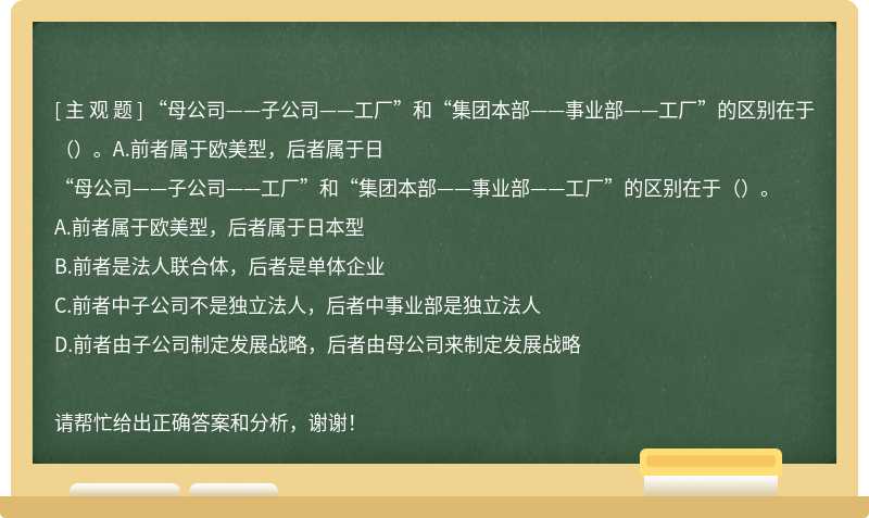 “母公司——子公司——工廠”和“集團本部——事業部——工廠”的區別在于（）。A.前者屬于歐美型，后者屬于日