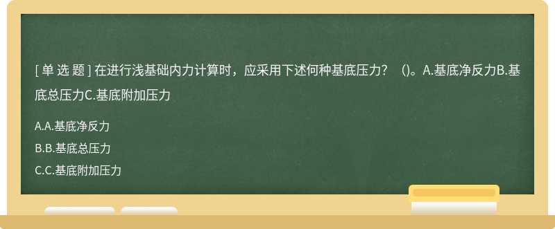 在进行浅基础内力计算时，应采用下述何种基底压力？（)。A.基底净反力B.基底总压力C.基底附加压力