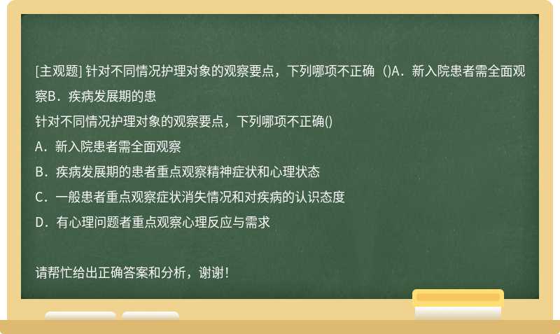 针对不同情况护理对象的观察要点，下列哪项不正确（)A．新入院患者需全面观察B．疾病发展期的患