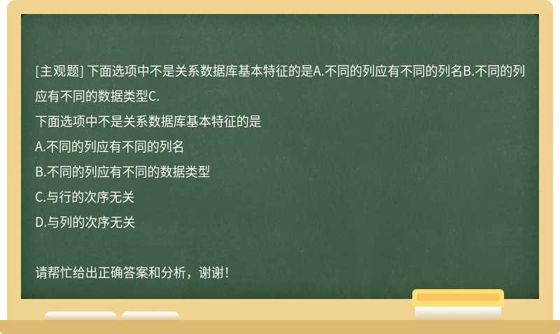 下面选项中不是关系数据库基本特征的是A.不同的列应有不同的列名B.不同的列应有不同的数据类型C.