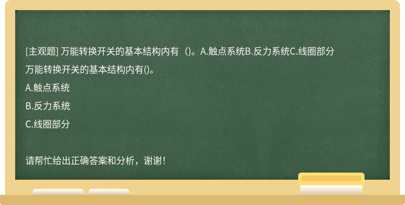 万能转换开关的基本结构内有（)。A.触点系统B.反力系统C.线圈部分