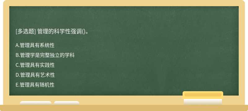 管理的科学性强调（)。A．管理具有系统性B．管理学是完整独立的学科C．管理具有实践性D．管理具有