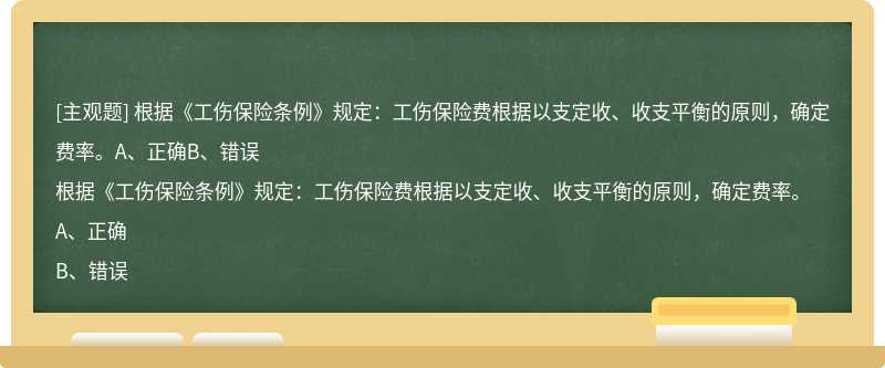 根据《工伤保险条例》规定：工伤保险费根据以支定收、收支平衡的原则，确定费率。A、正确B、错误