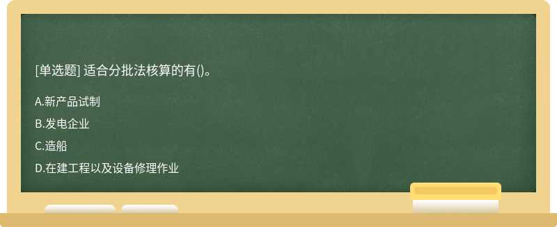 适合分批法核算的有（)。A、新产品试制B、发电企业C、造船D、在建工程以及设备修理作业