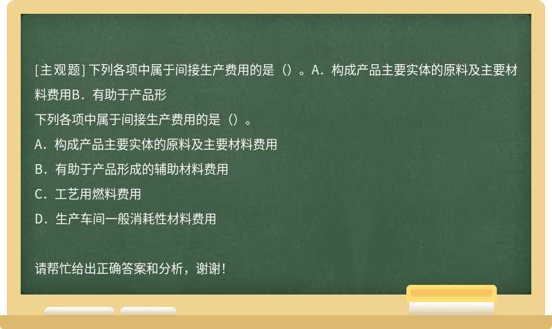 下列各项中属于间接生产费用的是（）。A．构成产品主要实体的原料及主要材料费用B．有助于产品形