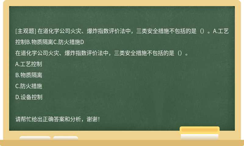 在道化学公司火灾、爆炸指数评价法中，三类安全措施不包括的是（）。A.工艺控制B.物质隔离C.防火措施D