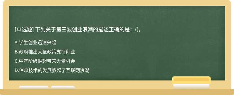 下列关于第三波创业浪潮的描述正确的是：（)。A、学生创业迅速兴起B、政府推出大量政策支持创业C、中