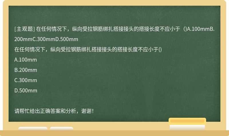 在任何情况下，纵向受拉钢筋绑扎搭接接头的搭接长度不应小于（)A.100mmB.200mmC.300mmD.500mm