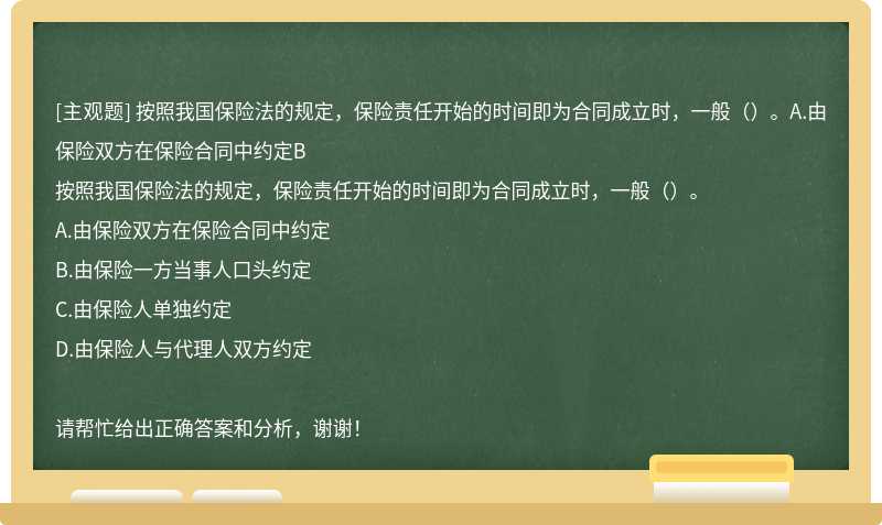 按照我国保险法的规定，保险责任开始的时间即为合同成立时，一般（）。A.由保险双方在保险合同中约定B