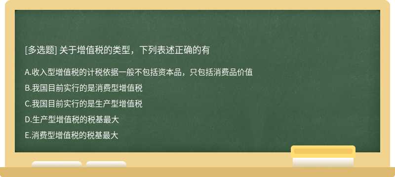 关于增值税的类型，下列表述正确的有A.收入型增值税的计税依据一般不包括资本品，只包括消费品价值