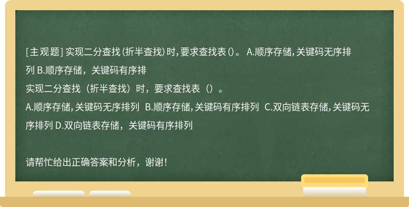 实现二分查找（折半查找）时，要求查找表（）。 A.顺序存储，关键码无序排列 B.顺序存储，关键码有序排