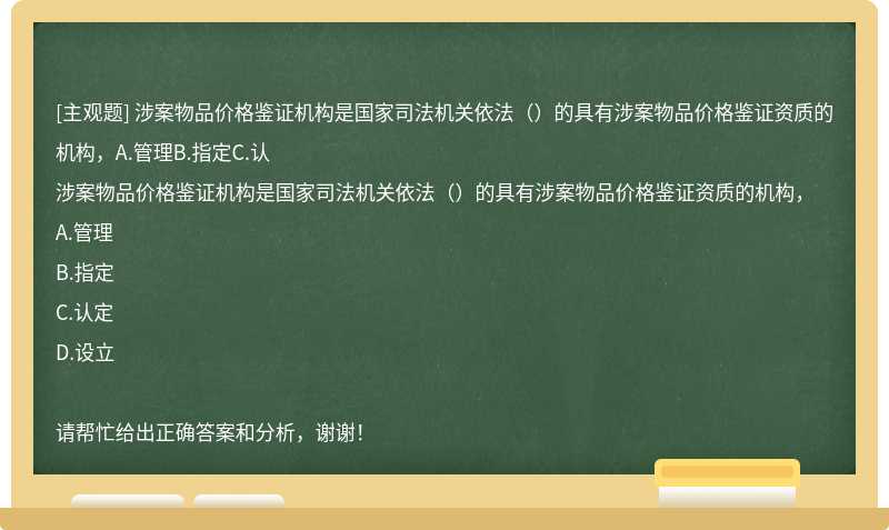 涉案物品价格鉴证机构是国家司法机关依法（）的具有涉案物品价格鉴证资质的机构，A.管理B.指定C.认