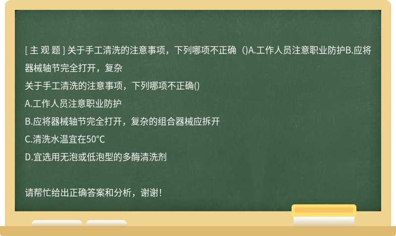 关于手工清洗的注意事项，下列哪项不正确（)A.工作人员注意职业防护B.应将器械轴节完全打开，复杂