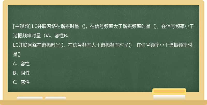 LC并联网络在谐振时呈（)，在信号频率大于谐振频率时呈（)，在信号频率小于谐振频率时呈（)A、容性B、