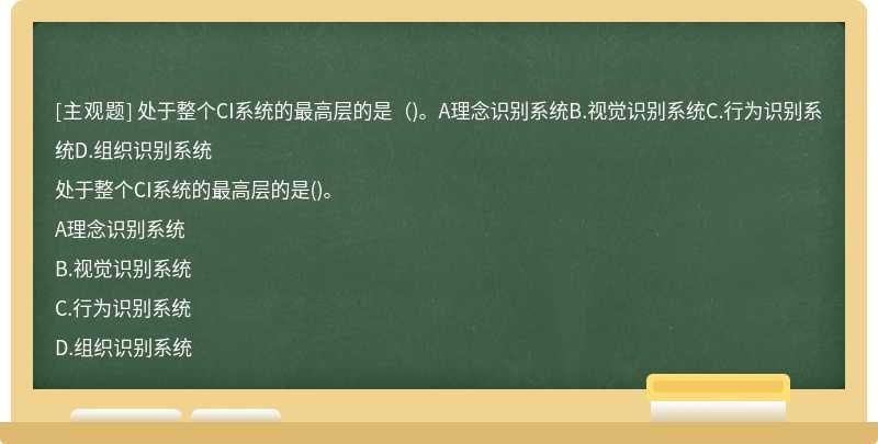 处于整个CI系统的最高层的是（)。A理念识别系统B.视觉识别系统C.行为识别系统D.组织识别系统