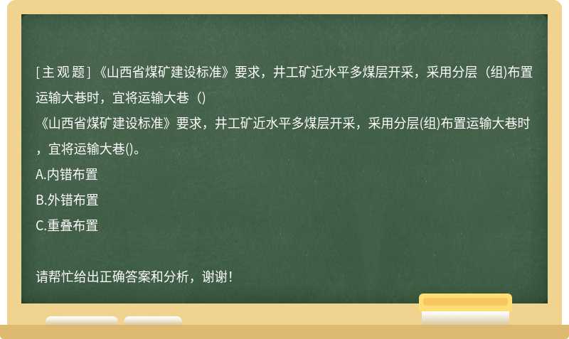 《山西省煤矿建设标准》要求，井工矿近水平多煤层开采，采用分层（组)布置运输大巷时，宜将运输大巷（)