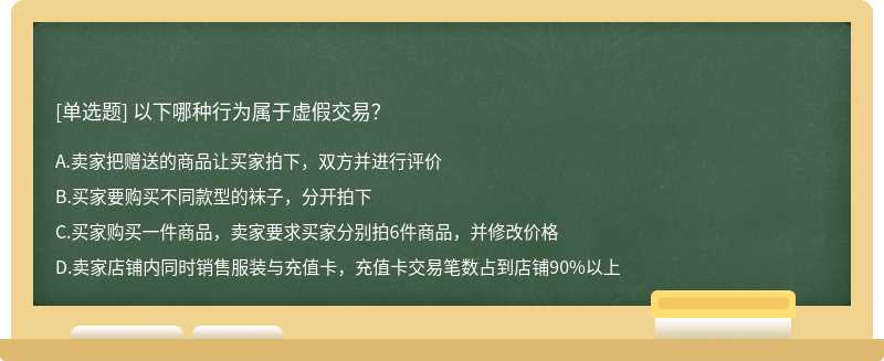 以下哪种行为属于虚假交易？A、卖家把赠送的商品让买家拍下，双方并进行评价B、买家要购买不同款型