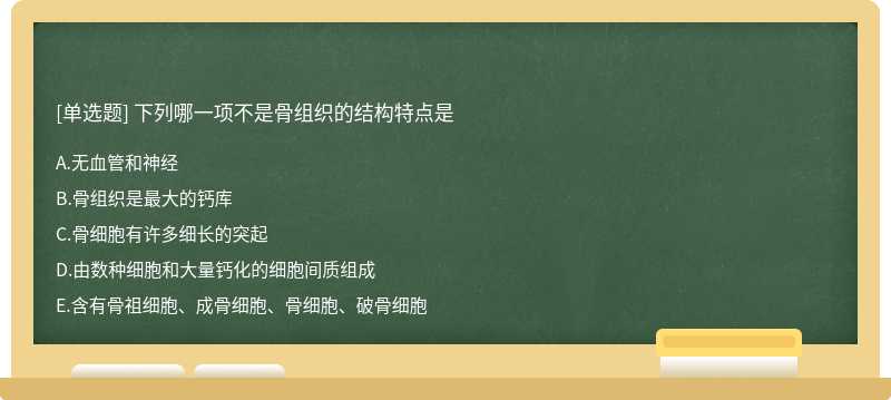 下列哪一项不是骨组织的结构特点是A:无血管和神经B:骨组织是最大的钙库C:骨细胞有许多细长的