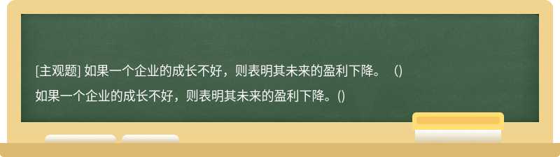 如果一个企业的成长不好，则表明其未来的盈利下降。（)