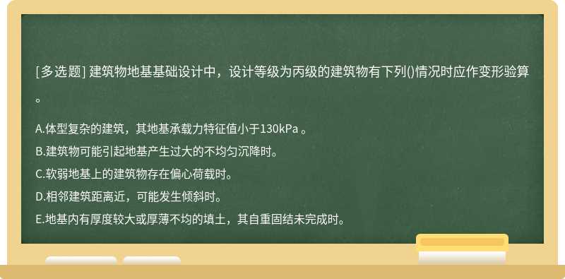 建筑物地基基础设计中，设计等级为丙级的建筑物有下列（)情况时应作变形验算。A.体型复杂的建筑，其