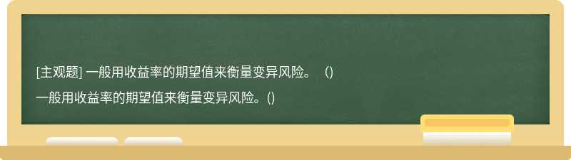 一般用收益率的期望值来衡量变异风险。（)